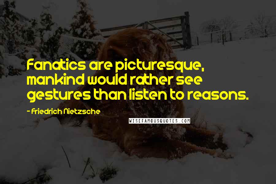 Friedrich Nietzsche Quotes: Fanatics are picturesque, mankind would rather see gestures than listen to reasons.