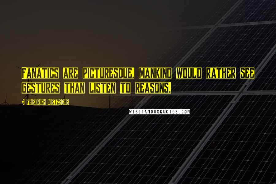 Friedrich Nietzsche Quotes: Fanatics are picturesque, mankind would rather see gestures than listen to reasons.