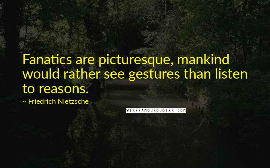 Friedrich Nietzsche Quotes: Fanatics are picturesque, mankind would rather see gestures than listen to reasons.