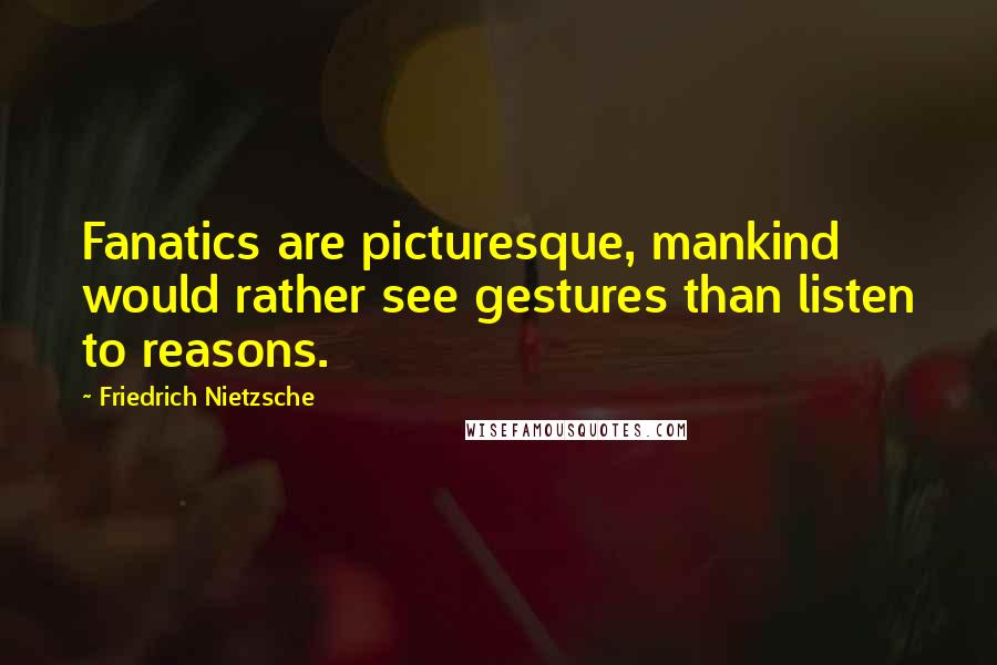 Friedrich Nietzsche Quotes: Fanatics are picturesque, mankind would rather see gestures than listen to reasons.