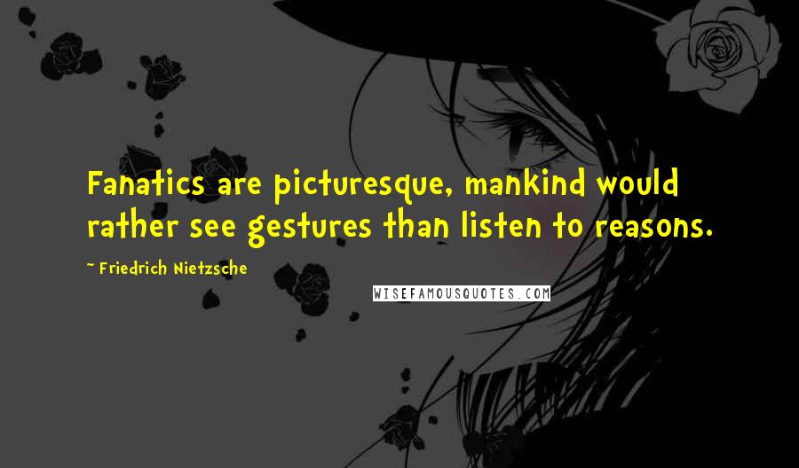 Friedrich Nietzsche Quotes: Fanatics are picturesque, mankind would rather see gestures than listen to reasons.