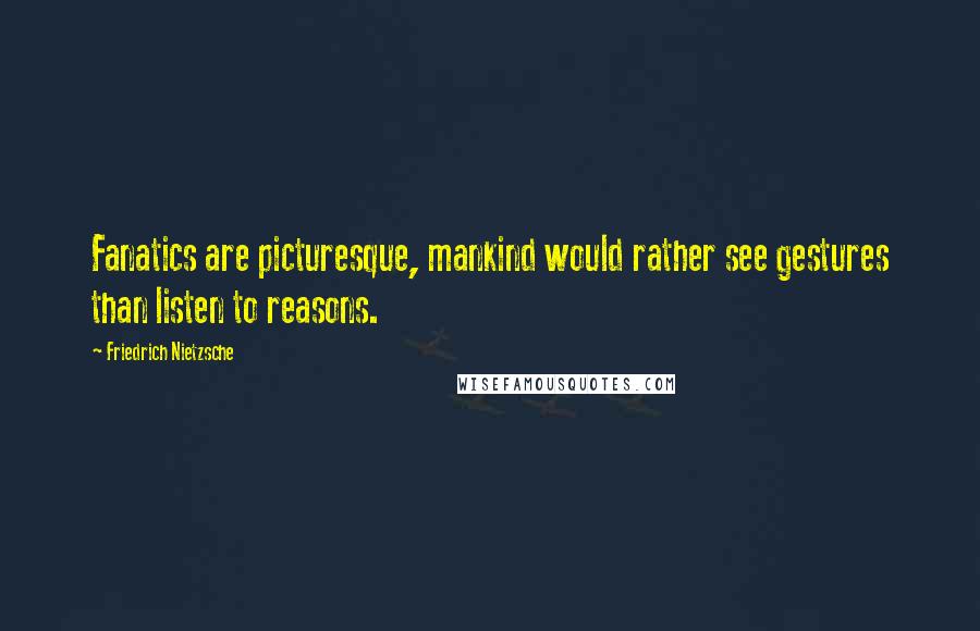 Friedrich Nietzsche Quotes: Fanatics are picturesque, mankind would rather see gestures than listen to reasons.