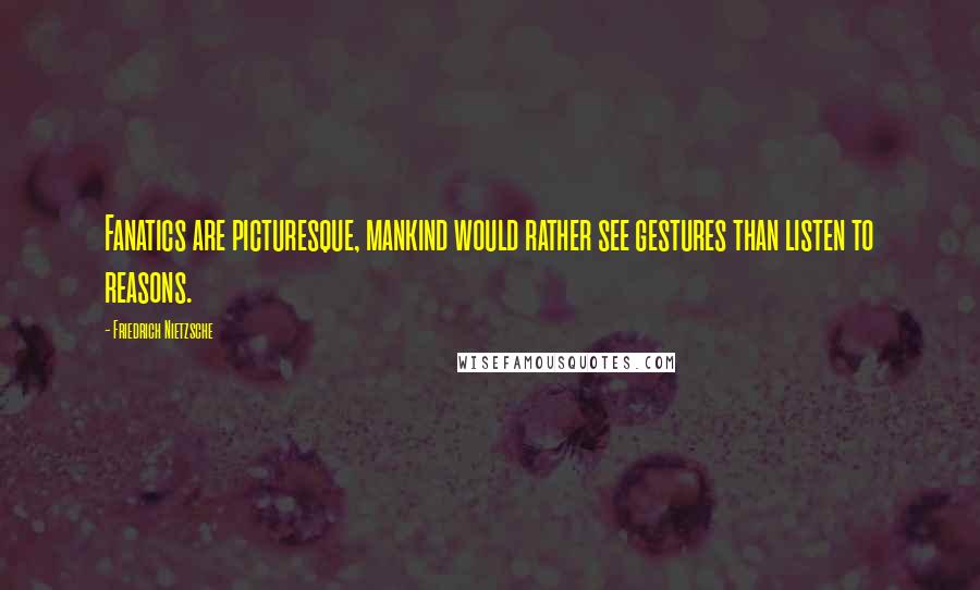 Friedrich Nietzsche Quotes: Fanatics are picturesque, mankind would rather see gestures than listen to reasons.