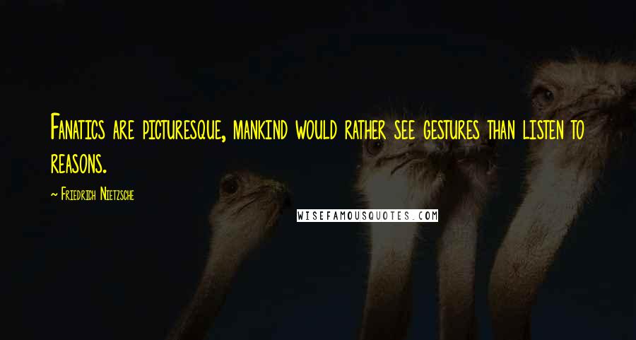 Friedrich Nietzsche Quotes: Fanatics are picturesque, mankind would rather see gestures than listen to reasons.