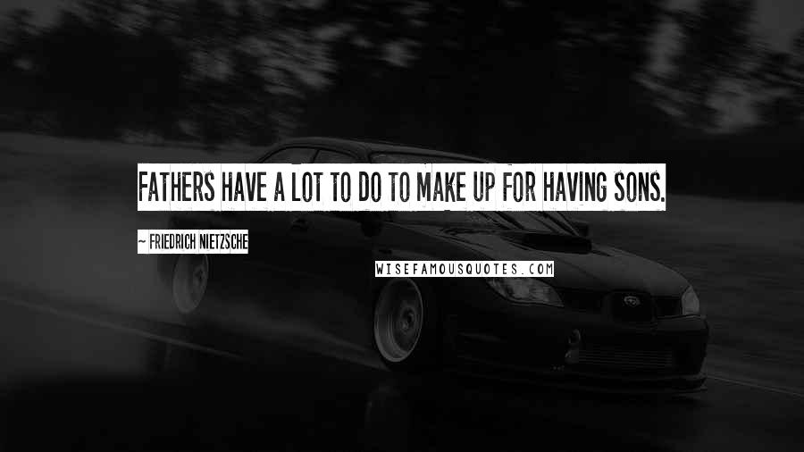 Friedrich Nietzsche Quotes: Fathers have a lot to do to make up for having sons.