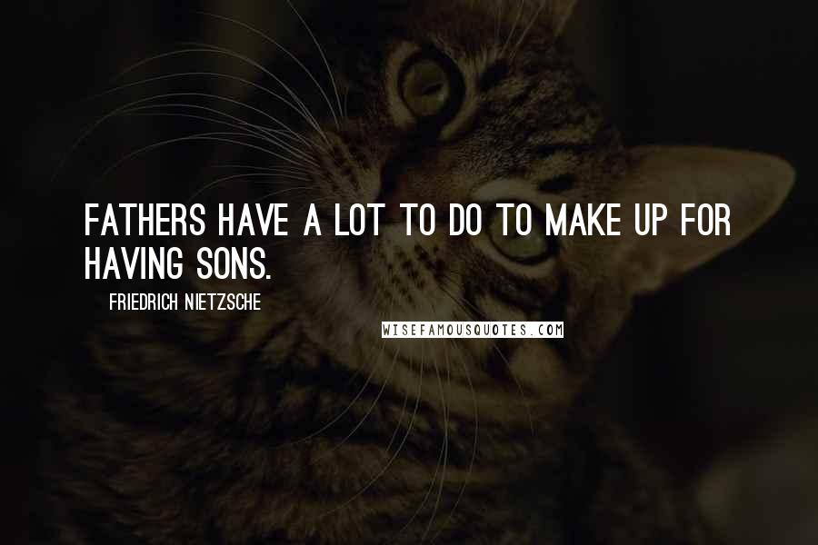 Friedrich Nietzsche Quotes: Fathers have a lot to do to make up for having sons.