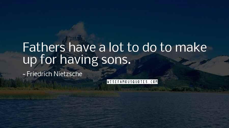 Friedrich Nietzsche Quotes: Fathers have a lot to do to make up for having sons.