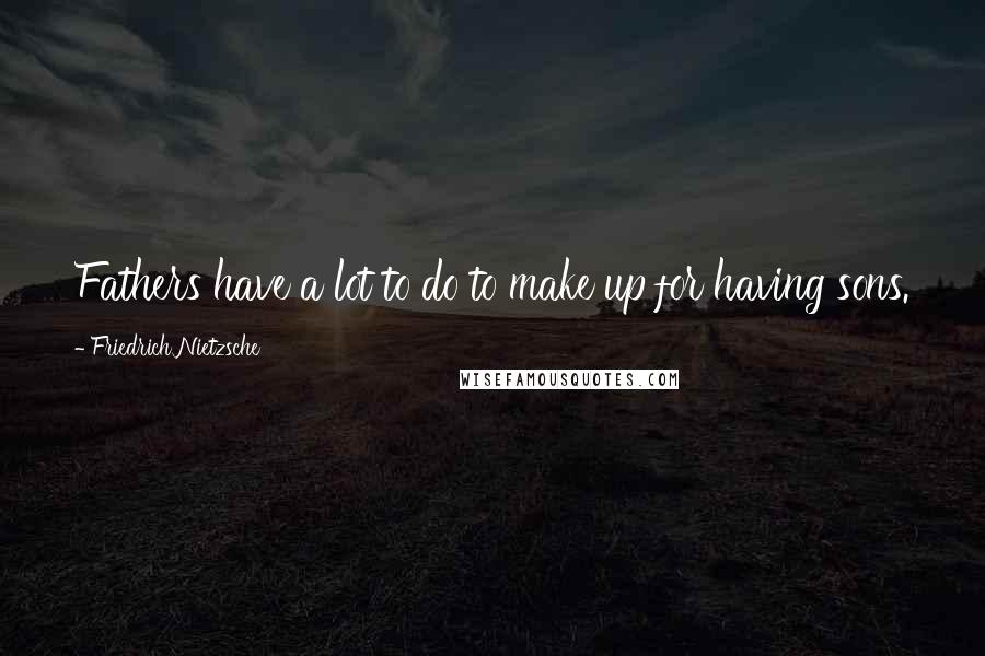 Friedrich Nietzsche Quotes: Fathers have a lot to do to make up for having sons.