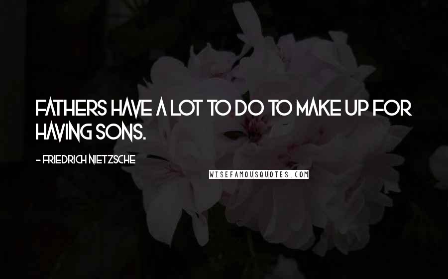 Friedrich Nietzsche Quotes: Fathers have a lot to do to make up for having sons.