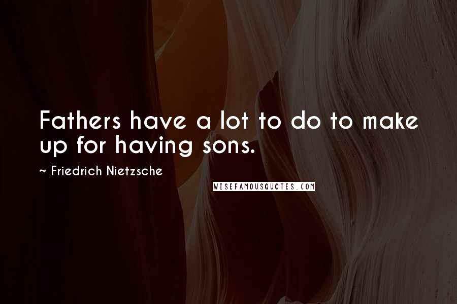 Friedrich Nietzsche Quotes: Fathers have a lot to do to make up for having sons.