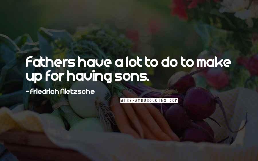 Friedrich Nietzsche Quotes: Fathers have a lot to do to make up for having sons.