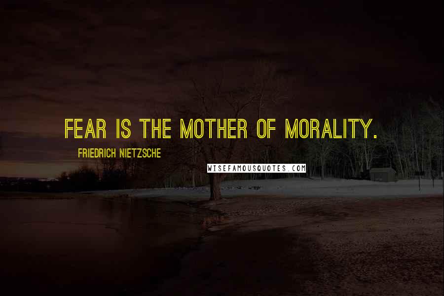 Friedrich Nietzsche Quotes: Fear is the mother of morality.