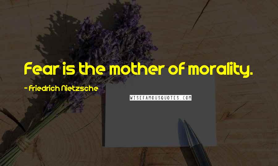Friedrich Nietzsche Quotes: Fear is the mother of morality.