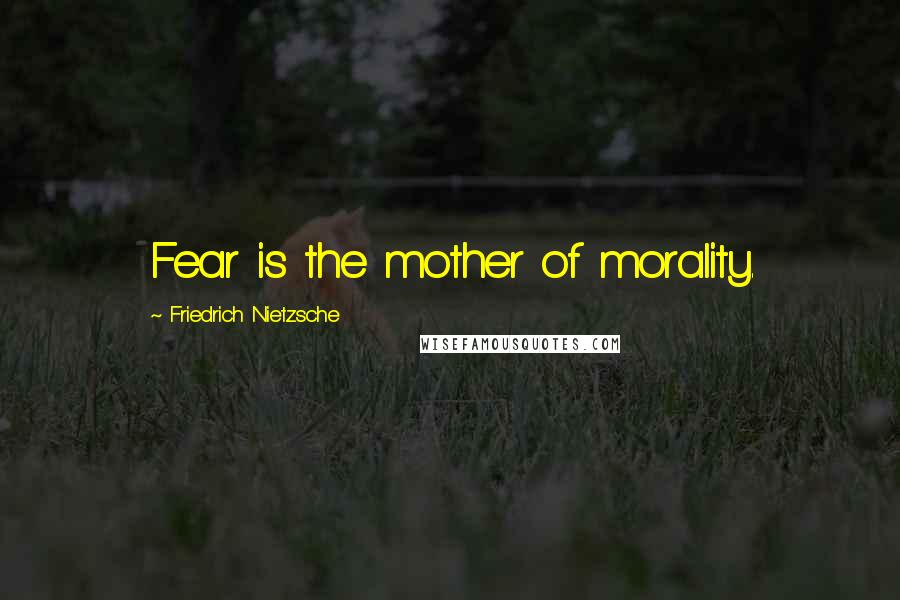 Friedrich Nietzsche Quotes: Fear is the mother of morality.