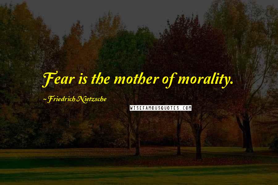 Friedrich Nietzsche Quotes: Fear is the mother of morality.