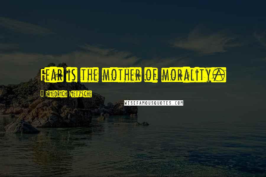 Friedrich Nietzsche Quotes: Fear is the mother of morality.