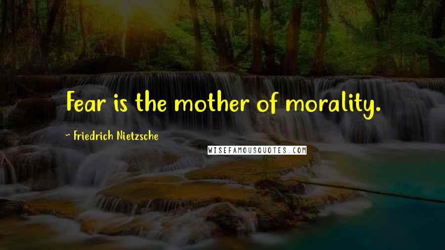 Friedrich Nietzsche Quotes: Fear is the mother of morality.