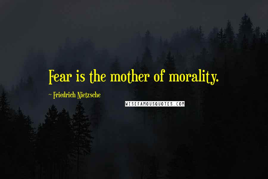 Friedrich Nietzsche Quotes: Fear is the mother of morality.