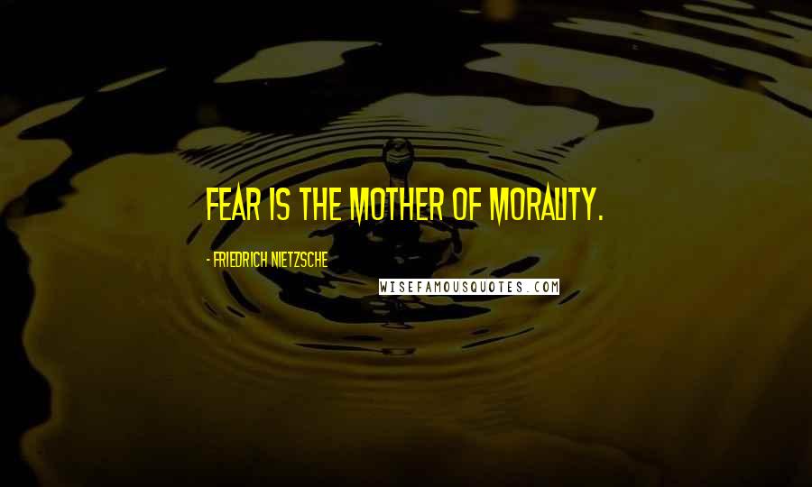 Friedrich Nietzsche Quotes: Fear is the mother of morality.