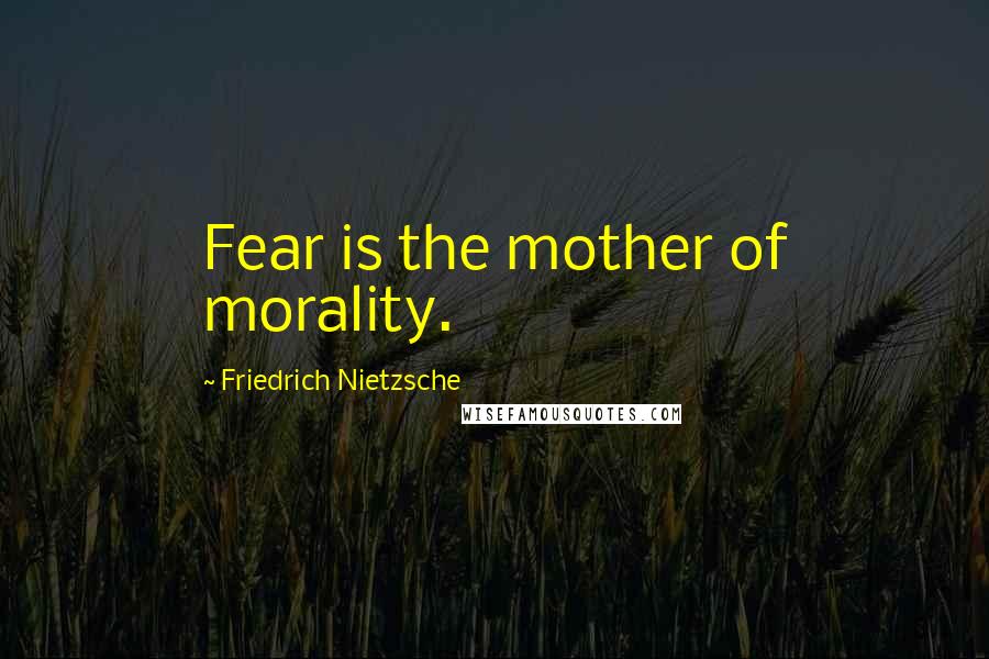 Friedrich Nietzsche Quotes: Fear is the mother of morality.