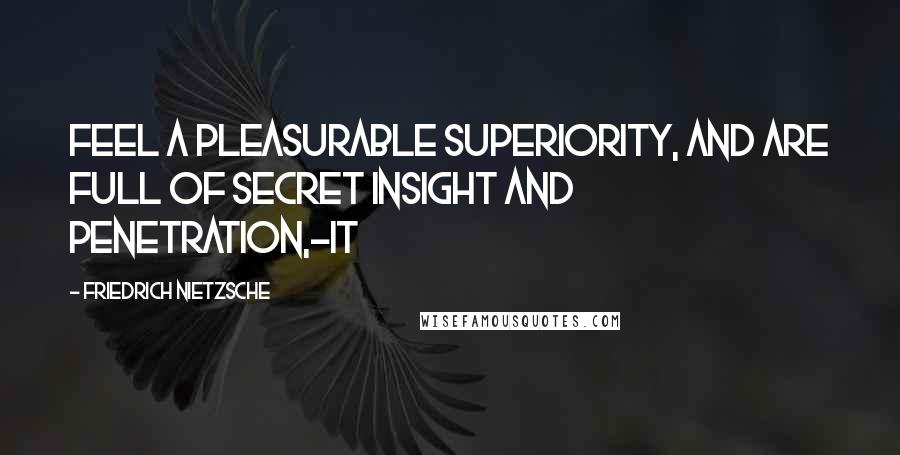 Friedrich Nietzsche Quotes: Feel a pleasurable superiority, and are full of secret insight and penetration,-it