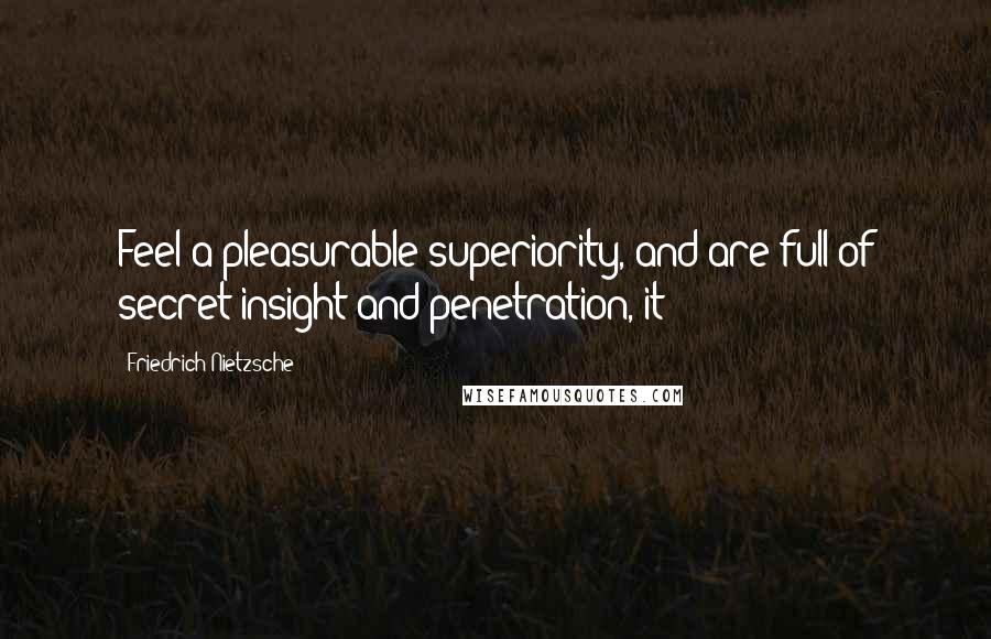 Friedrich Nietzsche Quotes: Feel a pleasurable superiority, and are full of secret insight and penetration,-it