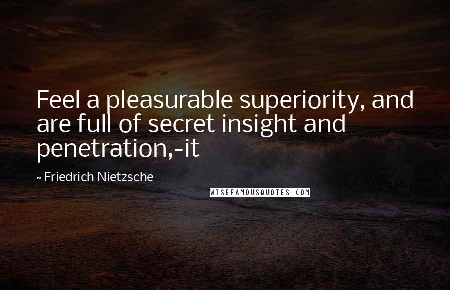 Friedrich Nietzsche Quotes: Feel a pleasurable superiority, and are full of secret insight and penetration,-it