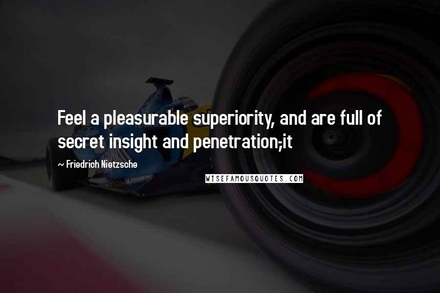 Friedrich Nietzsche Quotes: Feel a pleasurable superiority, and are full of secret insight and penetration,-it