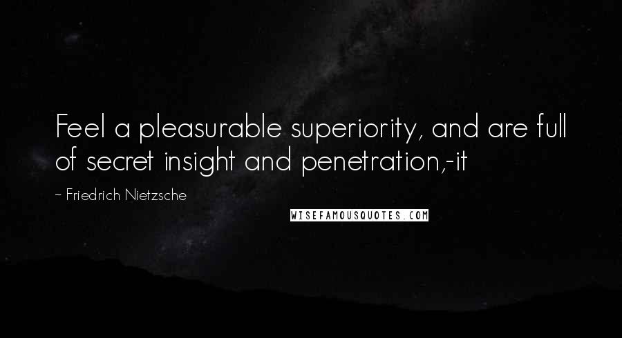 Friedrich Nietzsche Quotes: Feel a pleasurable superiority, and are full of secret insight and penetration,-it