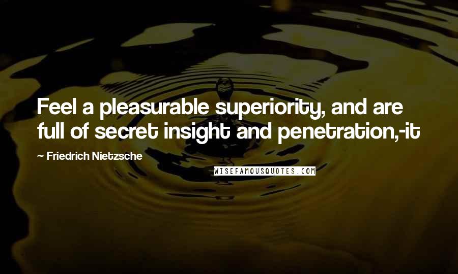 Friedrich Nietzsche Quotes: Feel a pleasurable superiority, and are full of secret insight and penetration,-it