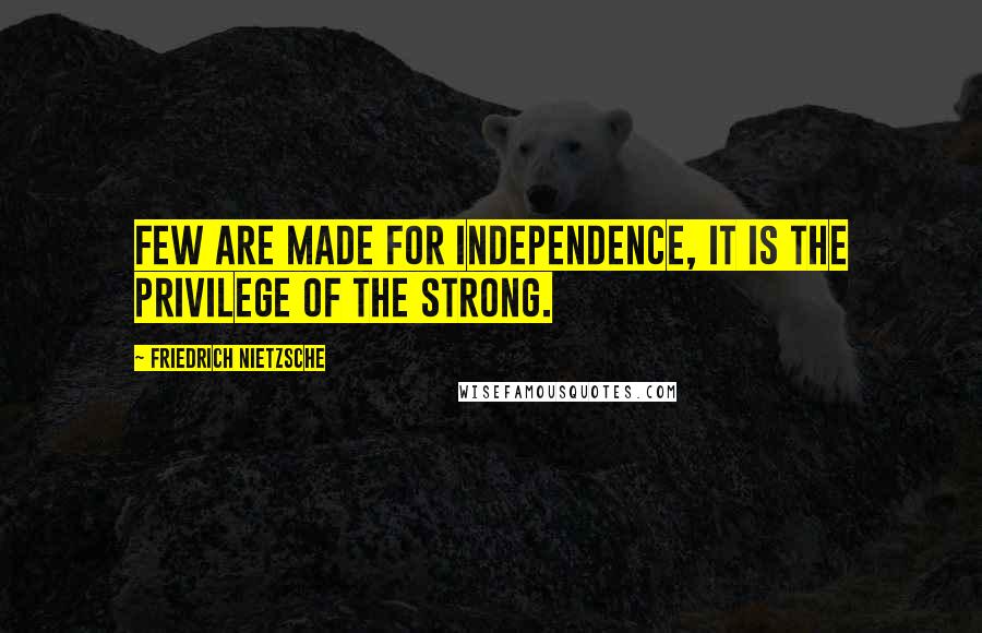 Friedrich Nietzsche Quotes: Few are made for independence, it is the privilege of the strong.