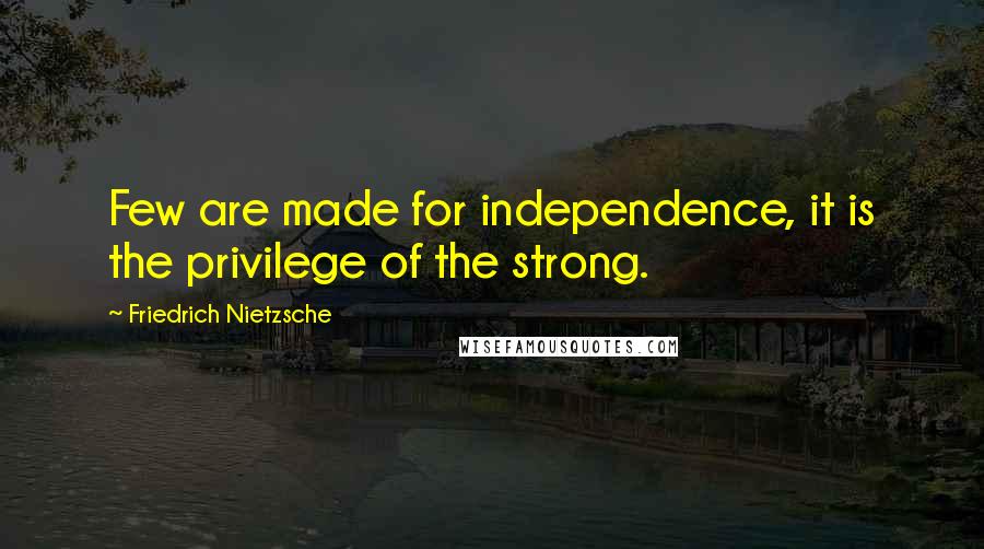 Friedrich Nietzsche Quotes: Few are made for independence, it is the privilege of the strong.