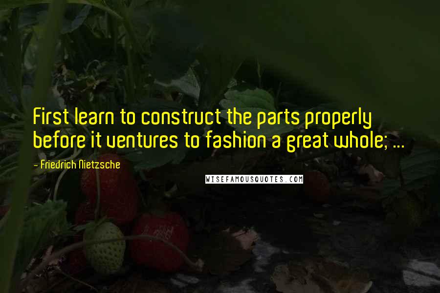 Friedrich Nietzsche Quotes: First learn to construct the parts properly before it ventures to fashion a great whole; ...