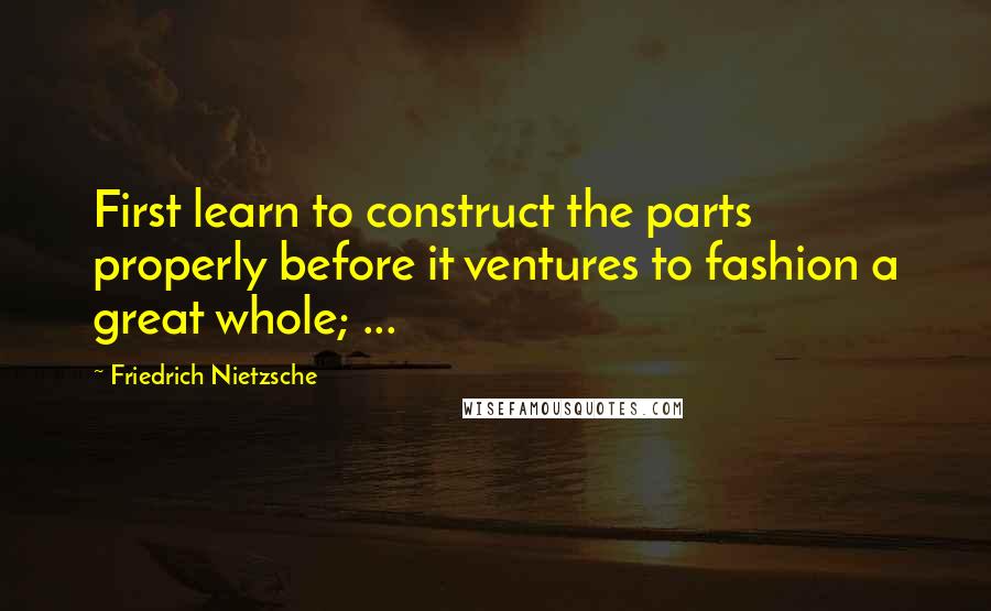 Friedrich Nietzsche Quotes: First learn to construct the parts properly before it ventures to fashion a great whole; ...