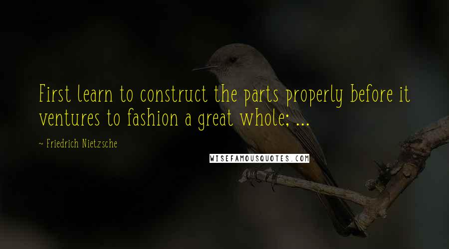 Friedrich Nietzsche Quotes: First learn to construct the parts properly before it ventures to fashion a great whole; ...