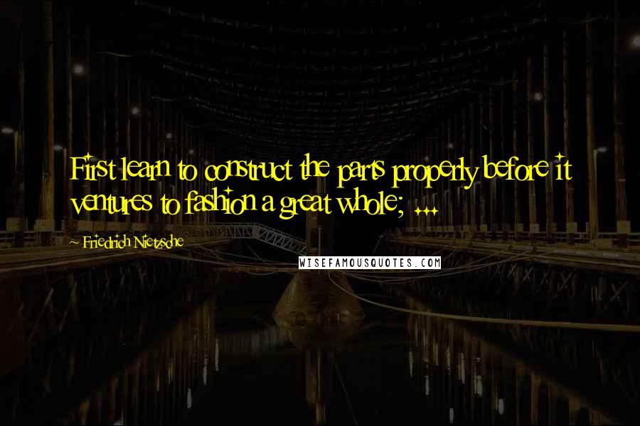 Friedrich Nietzsche Quotes: First learn to construct the parts properly before it ventures to fashion a great whole; ...