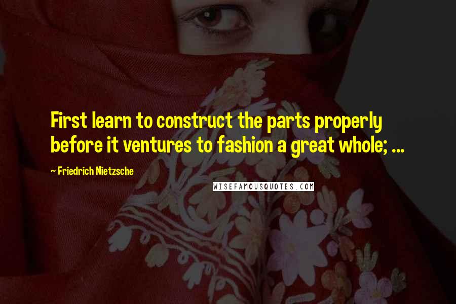 Friedrich Nietzsche Quotes: First learn to construct the parts properly before it ventures to fashion a great whole; ...