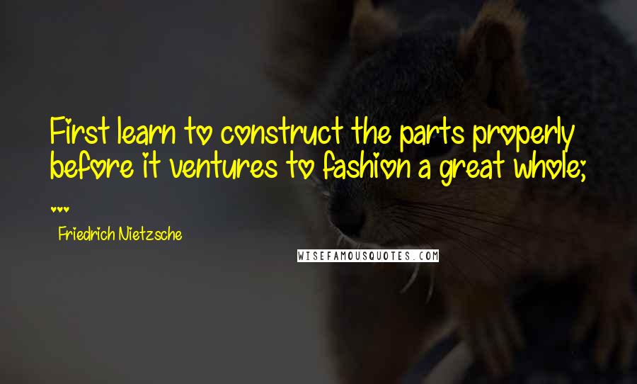 Friedrich Nietzsche Quotes: First learn to construct the parts properly before it ventures to fashion a great whole; ...