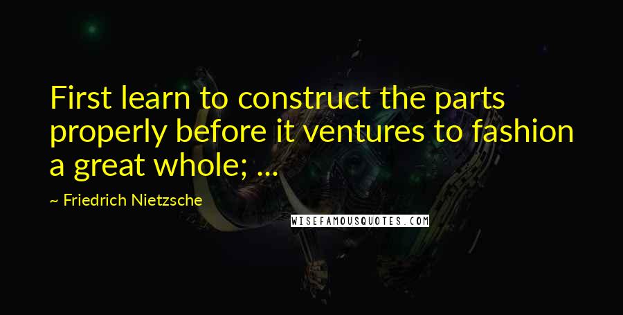 Friedrich Nietzsche Quotes: First learn to construct the parts properly before it ventures to fashion a great whole; ...