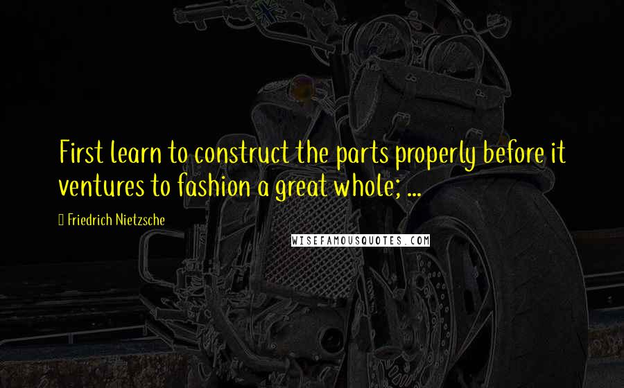 Friedrich Nietzsche Quotes: First learn to construct the parts properly before it ventures to fashion a great whole; ...