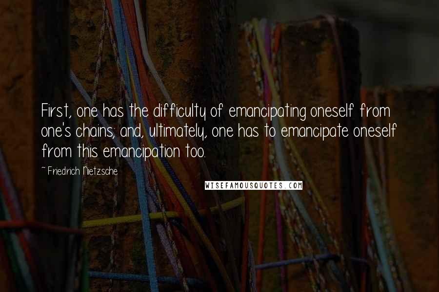 Friedrich Nietzsche Quotes: First, one has the difficulty of emancipating oneself from one's chains; and, ultimately, one has to emancipate oneself from this emancipation too.