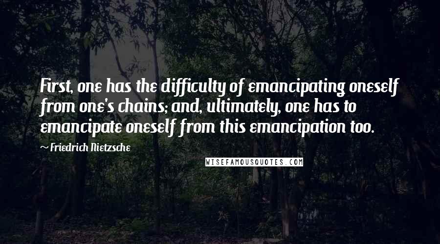 Friedrich Nietzsche Quotes: First, one has the difficulty of emancipating oneself from one's chains; and, ultimately, one has to emancipate oneself from this emancipation too.