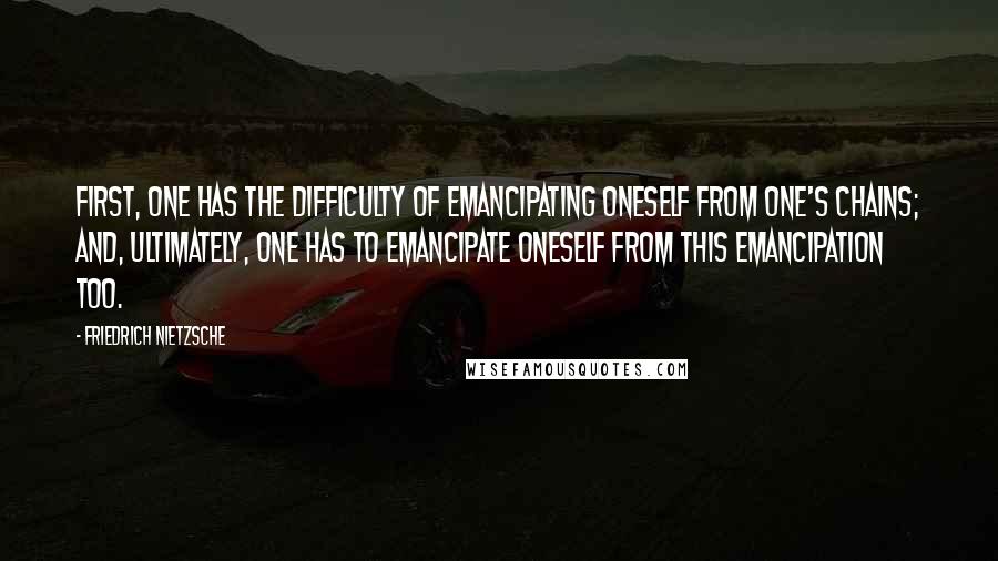 Friedrich Nietzsche Quotes: First, one has the difficulty of emancipating oneself from one's chains; and, ultimately, one has to emancipate oneself from this emancipation too.