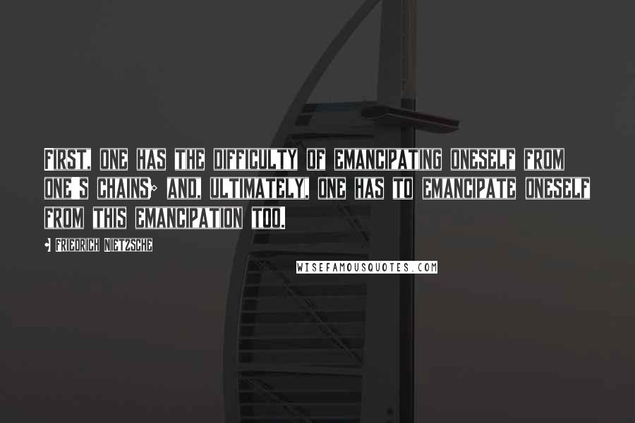 Friedrich Nietzsche Quotes: First, one has the difficulty of emancipating oneself from one's chains; and, ultimately, one has to emancipate oneself from this emancipation too.