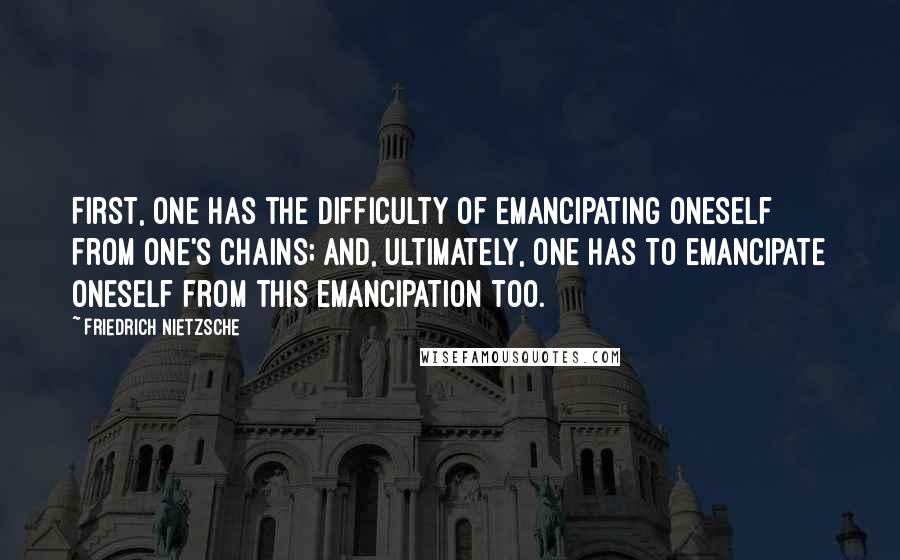 Friedrich Nietzsche Quotes: First, one has the difficulty of emancipating oneself from one's chains; and, ultimately, one has to emancipate oneself from this emancipation too.