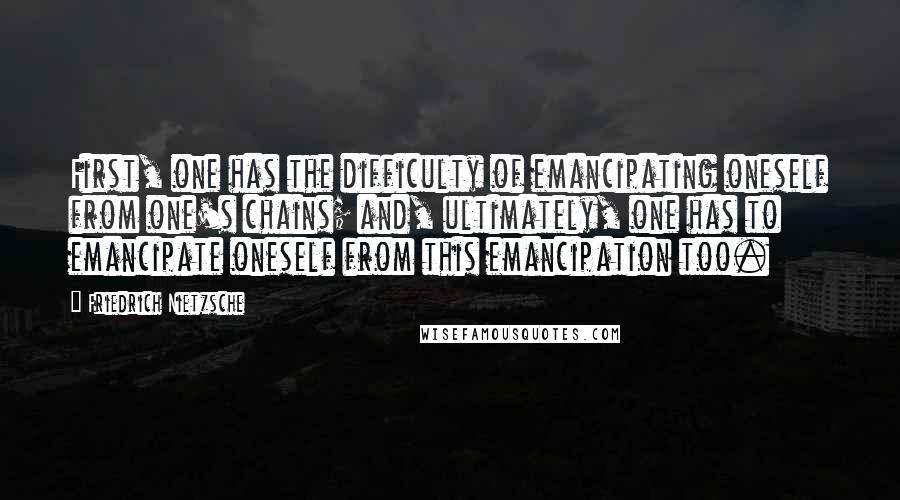 Friedrich Nietzsche Quotes: First, one has the difficulty of emancipating oneself from one's chains; and, ultimately, one has to emancipate oneself from this emancipation too.