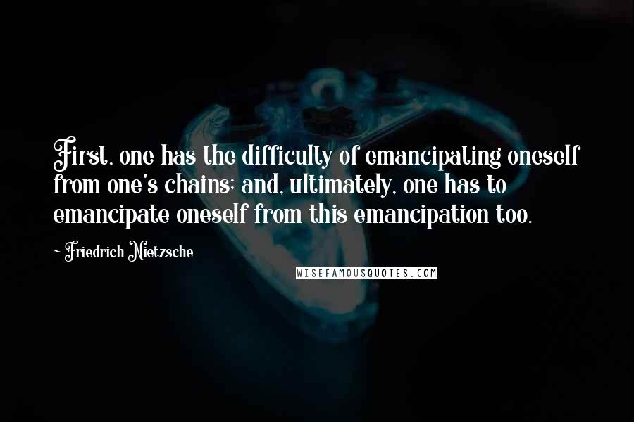 Friedrich Nietzsche Quotes: First, one has the difficulty of emancipating oneself from one's chains; and, ultimately, one has to emancipate oneself from this emancipation too.