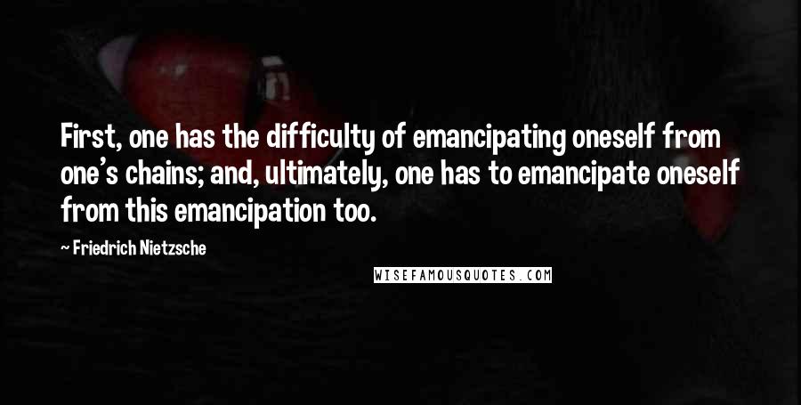 Friedrich Nietzsche Quotes: First, one has the difficulty of emancipating oneself from one's chains; and, ultimately, one has to emancipate oneself from this emancipation too.