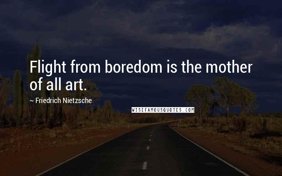 Friedrich Nietzsche Quotes: Flight from boredom is the mother of all art.