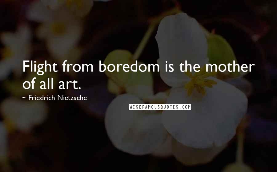 Friedrich Nietzsche Quotes: Flight from boredom is the mother of all art.
